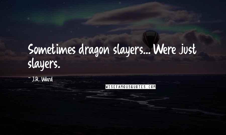 J.R. Ward Quotes: Sometimes dragon slayers... Were just slayers.