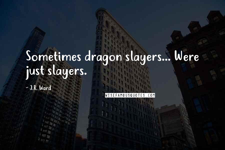 J.R. Ward Quotes: Sometimes dragon slayers... Were just slayers.