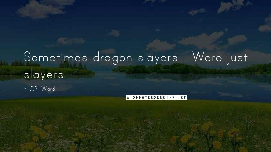 J.R. Ward Quotes: Sometimes dragon slayers... Were just slayers.