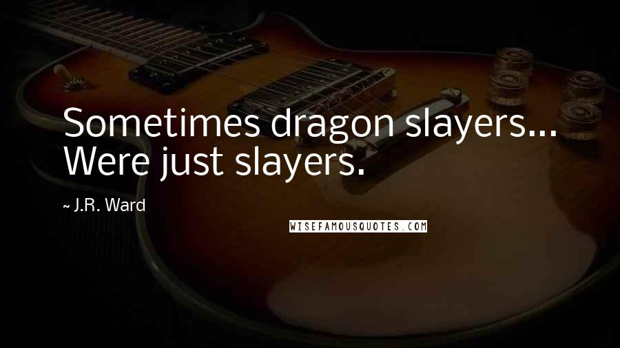 J.R. Ward Quotes: Sometimes dragon slayers... Were just slayers.