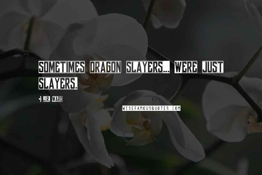 J.R. Ward Quotes: Sometimes dragon slayers... Were just slayers.