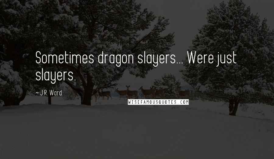 J.R. Ward Quotes: Sometimes dragon slayers... Were just slayers.