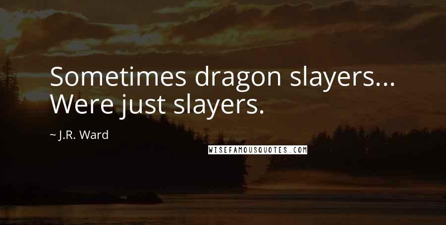 J.R. Ward Quotes: Sometimes dragon slayers... Were just slayers.