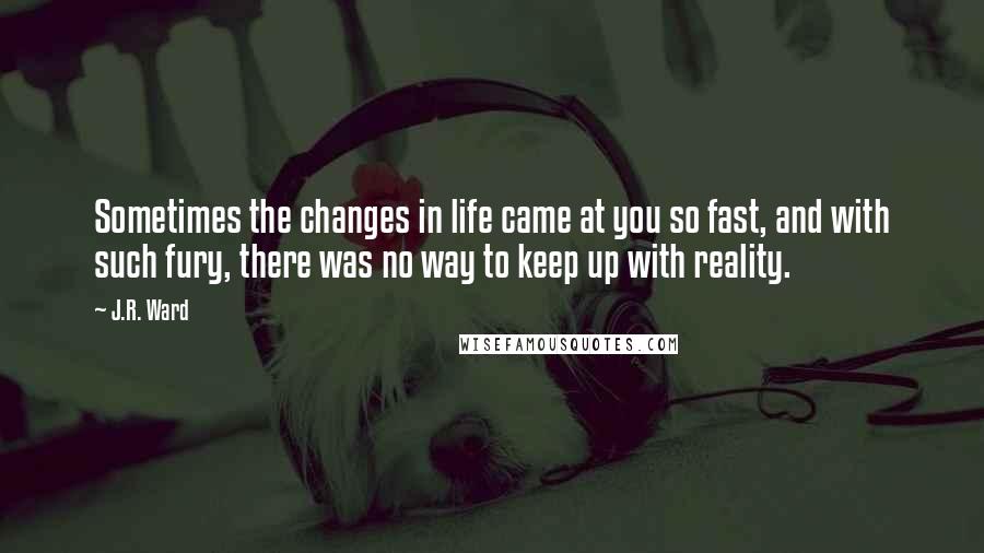 J.R. Ward Quotes: Sometimes the changes in life came at you so fast, and with such fury, there was no way to keep up with reality.