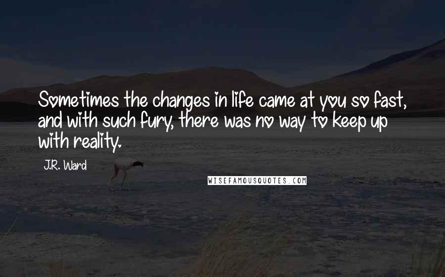 J.R. Ward Quotes: Sometimes the changes in life came at you so fast, and with such fury, there was no way to keep up with reality.