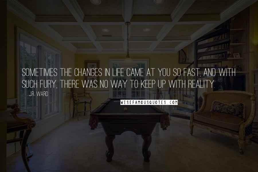 J.R. Ward Quotes: Sometimes the changes in life came at you so fast, and with such fury, there was no way to keep up with reality.