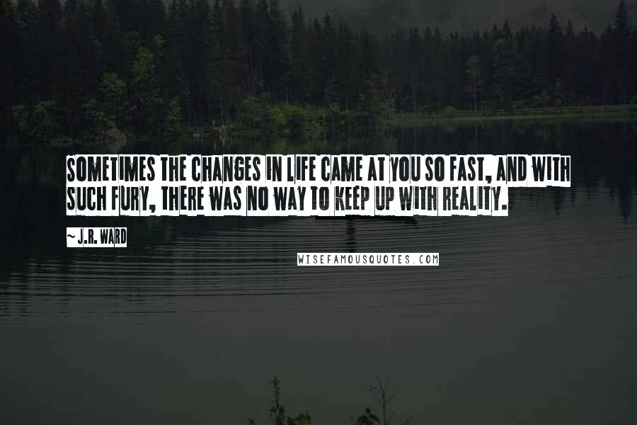 J.R. Ward Quotes: Sometimes the changes in life came at you so fast, and with such fury, there was no way to keep up with reality.