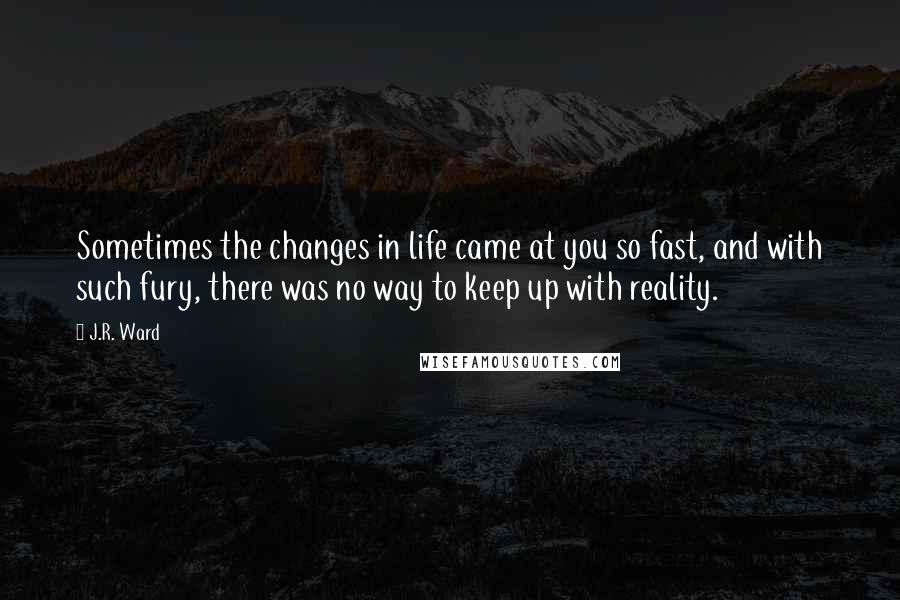 J.R. Ward Quotes: Sometimes the changes in life came at you so fast, and with such fury, there was no way to keep up with reality.