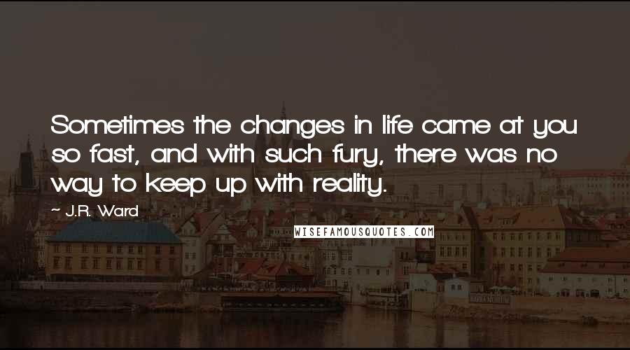 J.R. Ward Quotes: Sometimes the changes in life came at you so fast, and with such fury, there was no way to keep up with reality.