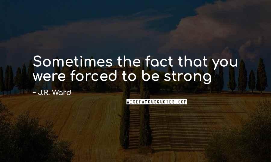 J.R. Ward Quotes: Sometimes the fact that you were forced to be strong