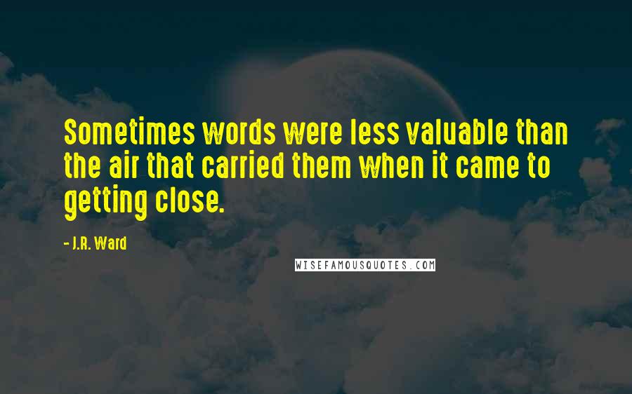 J.R. Ward Quotes: Sometimes words were less valuable than the air that carried them when it came to getting close.
