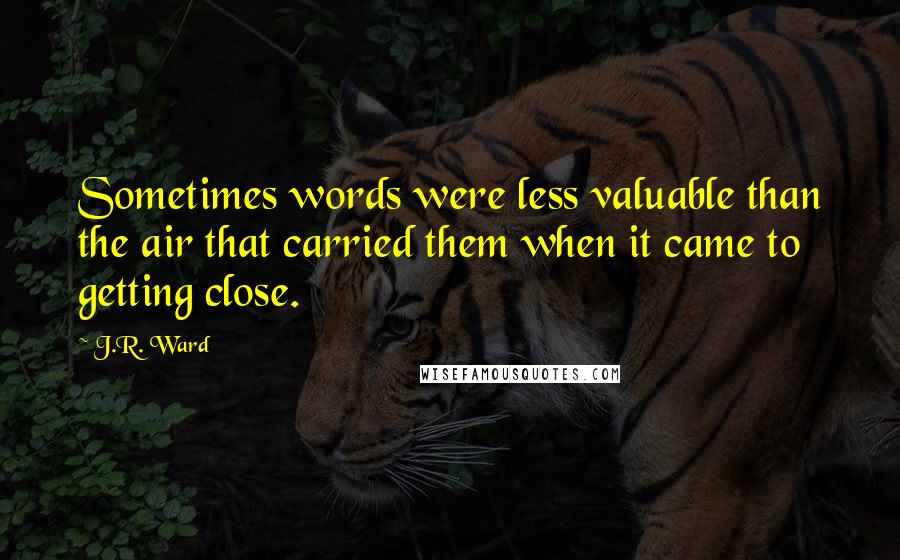 J.R. Ward Quotes: Sometimes words were less valuable than the air that carried them when it came to getting close.