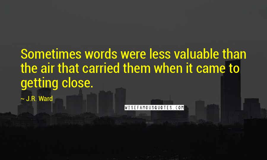 J.R. Ward Quotes: Sometimes words were less valuable than the air that carried them when it came to getting close.