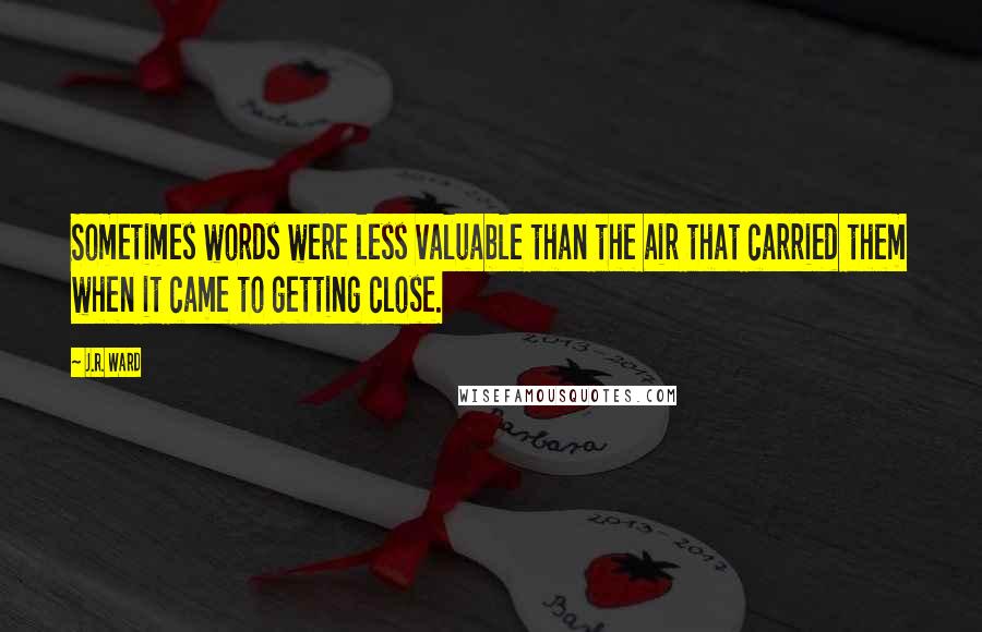 J.R. Ward Quotes: Sometimes words were less valuable than the air that carried them when it came to getting close.