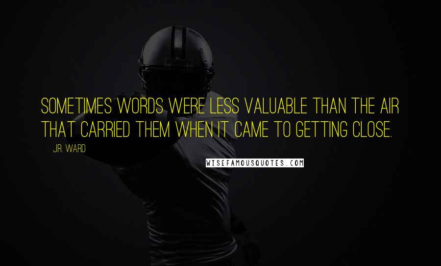 J.R. Ward Quotes: Sometimes words were less valuable than the air that carried them when it came to getting close.