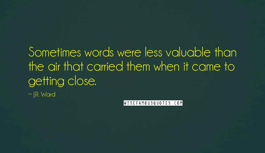 J.R. Ward Quotes: Sometimes words were less valuable than the air that carried them when it came to getting close.