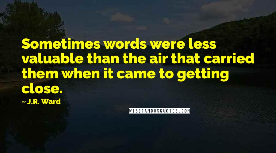 J.R. Ward Quotes: Sometimes words were less valuable than the air that carried them when it came to getting close.