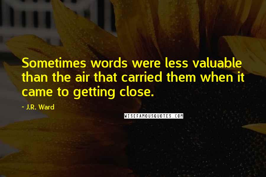J.R. Ward Quotes: Sometimes words were less valuable than the air that carried them when it came to getting close.