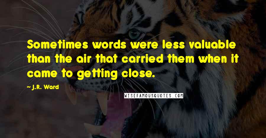 J.R. Ward Quotes: Sometimes words were less valuable than the air that carried them when it came to getting close.