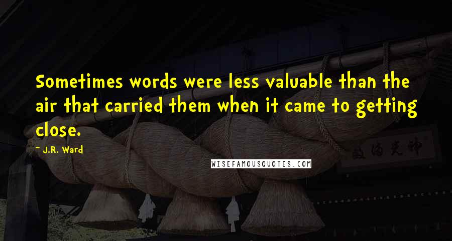 J.R. Ward Quotes: Sometimes words were less valuable than the air that carried them when it came to getting close.