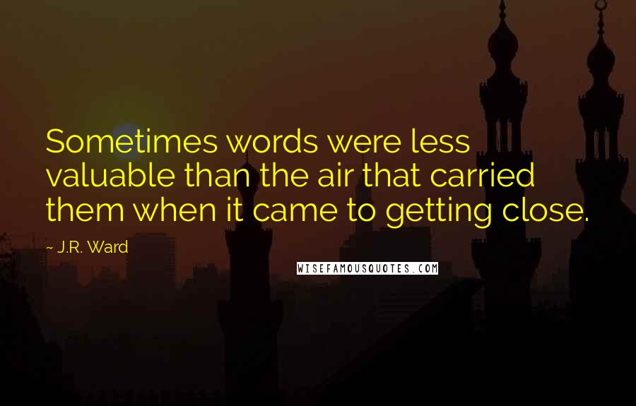 J.R. Ward Quotes: Sometimes words were less valuable than the air that carried them when it came to getting close.