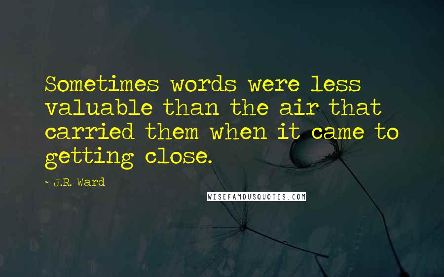 J.R. Ward Quotes: Sometimes words were less valuable than the air that carried them when it came to getting close.