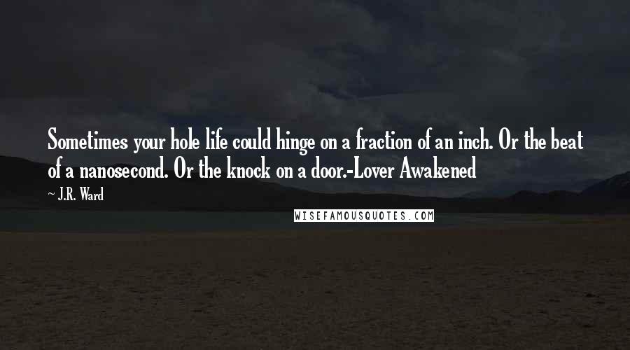 J.R. Ward Quotes: Sometimes your hole life could hinge on a fraction of an inch. Or the beat of a nanosecond. Or the knock on a door.-Lover Awakened