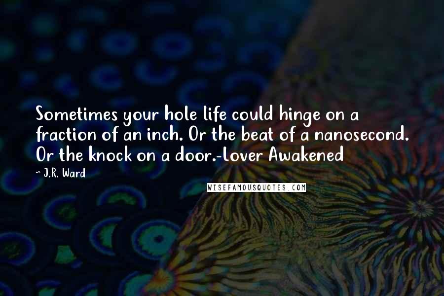 J.R. Ward Quotes: Sometimes your hole life could hinge on a fraction of an inch. Or the beat of a nanosecond. Or the knock on a door.-Lover Awakened