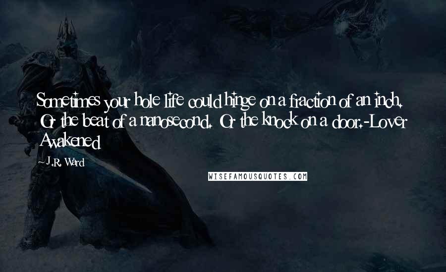 J.R. Ward Quotes: Sometimes your hole life could hinge on a fraction of an inch. Or the beat of a nanosecond. Or the knock on a door.-Lover Awakened