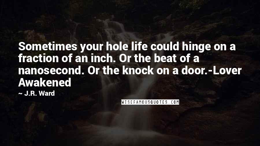 J.R. Ward Quotes: Sometimes your hole life could hinge on a fraction of an inch. Or the beat of a nanosecond. Or the knock on a door.-Lover Awakened