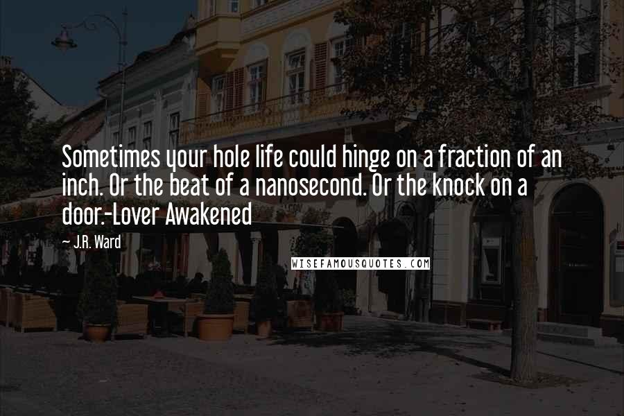 J.R. Ward Quotes: Sometimes your hole life could hinge on a fraction of an inch. Or the beat of a nanosecond. Or the knock on a door.-Lover Awakened