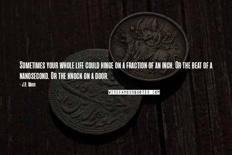 J.R. Ward Quotes: Sometimes your whole life could hinge on a fraction of an inch. Or the beat of a nanosecond. Or the knock on a door.