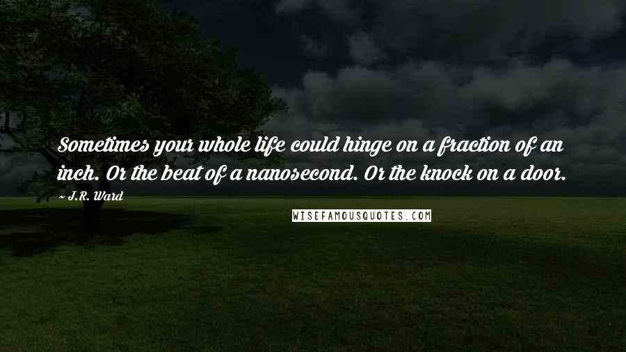 J.R. Ward Quotes: Sometimes your whole life could hinge on a fraction of an inch. Or the beat of a nanosecond. Or the knock on a door.