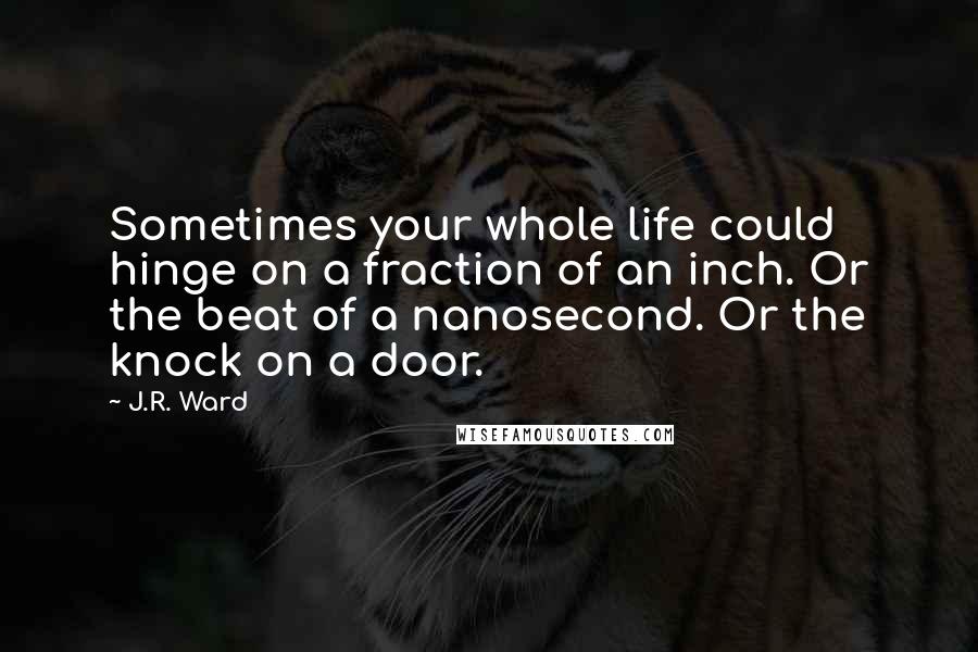 J.R. Ward Quotes: Sometimes your whole life could hinge on a fraction of an inch. Or the beat of a nanosecond. Or the knock on a door.