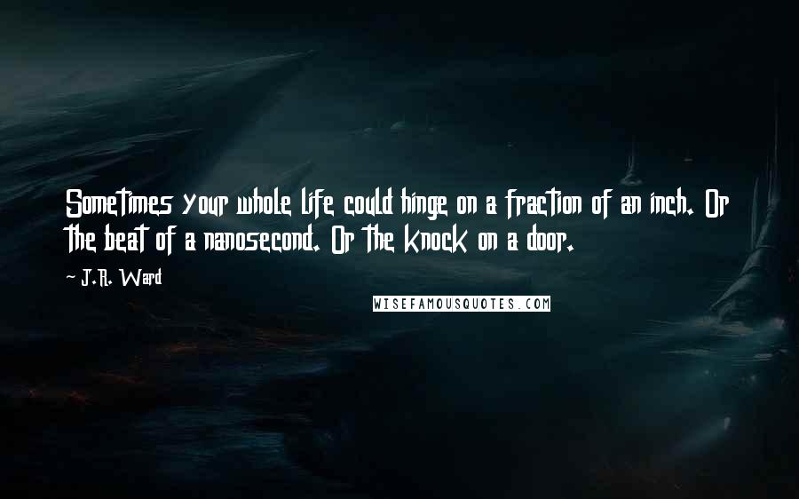 J.R. Ward Quotes: Sometimes your whole life could hinge on a fraction of an inch. Or the beat of a nanosecond. Or the knock on a door.