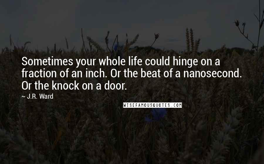 J.R. Ward Quotes: Sometimes your whole life could hinge on a fraction of an inch. Or the beat of a nanosecond. Or the knock on a door.