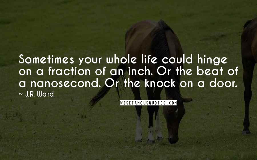 J.R. Ward Quotes: Sometimes your whole life could hinge on a fraction of an inch. Or the beat of a nanosecond. Or the knock on a door.