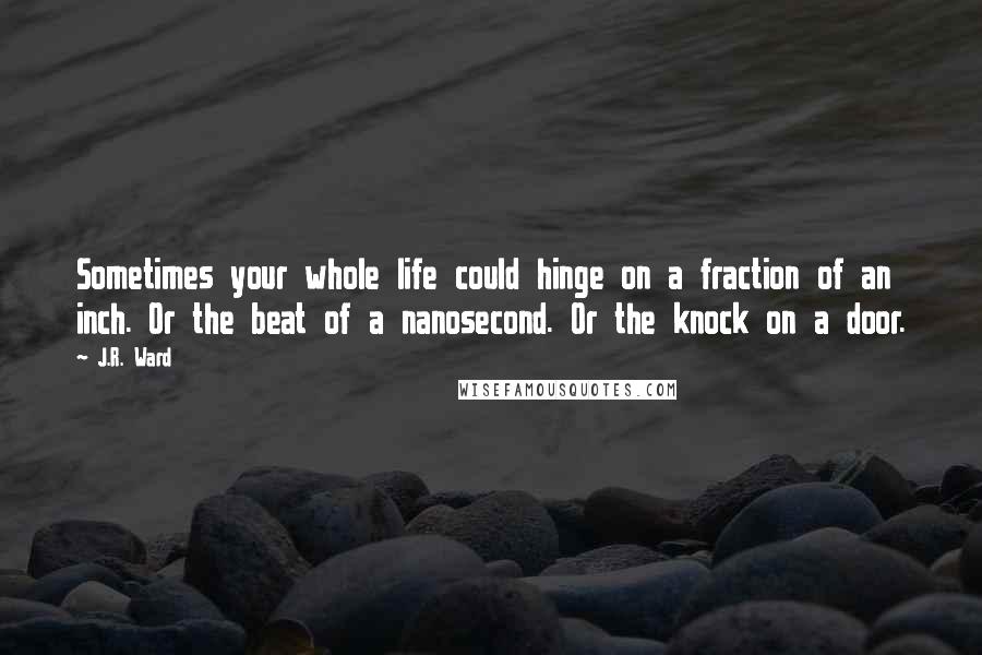 J.R. Ward Quotes: Sometimes your whole life could hinge on a fraction of an inch. Or the beat of a nanosecond. Or the knock on a door.