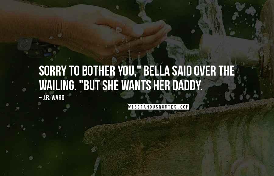 J.R. Ward Quotes: Sorry to bother you," Bella said over the wailing. "But she wants her daddy.