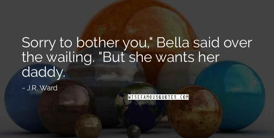 J.R. Ward Quotes: Sorry to bother you," Bella said over the wailing. "But she wants her daddy.