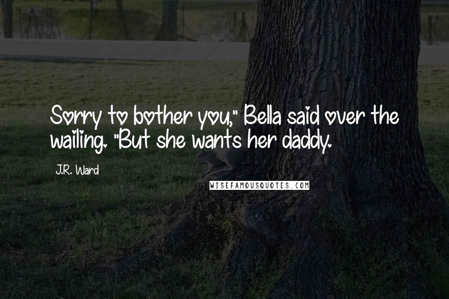 J.R. Ward Quotes: Sorry to bother you," Bella said over the wailing. "But she wants her daddy.