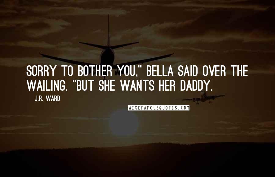 J.R. Ward Quotes: Sorry to bother you," Bella said over the wailing. "But she wants her daddy.