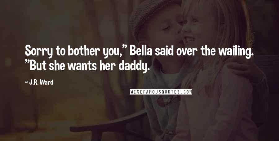 J.R. Ward Quotes: Sorry to bother you," Bella said over the wailing. "But she wants her daddy.