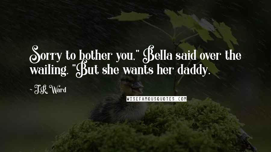 J.R. Ward Quotes: Sorry to bother you," Bella said over the wailing. "But she wants her daddy.