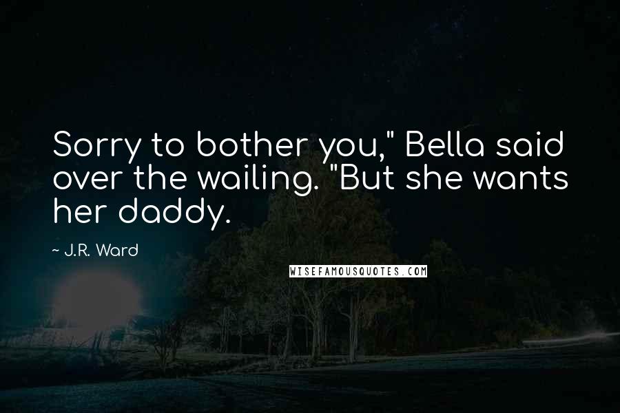 J.R. Ward Quotes: Sorry to bother you," Bella said over the wailing. "But she wants her daddy.