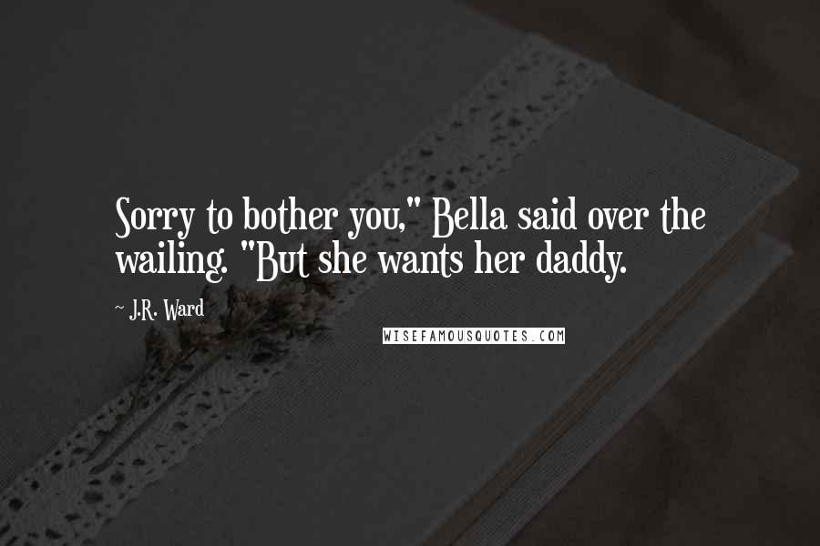 J.R. Ward Quotes: Sorry to bother you," Bella said over the wailing. "But she wants her daddy.