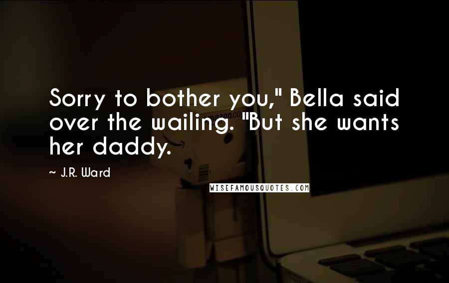 J.R. Ward Quotes: Sorry to bother you," Bella said over the wailing. "But she wants her daddy.