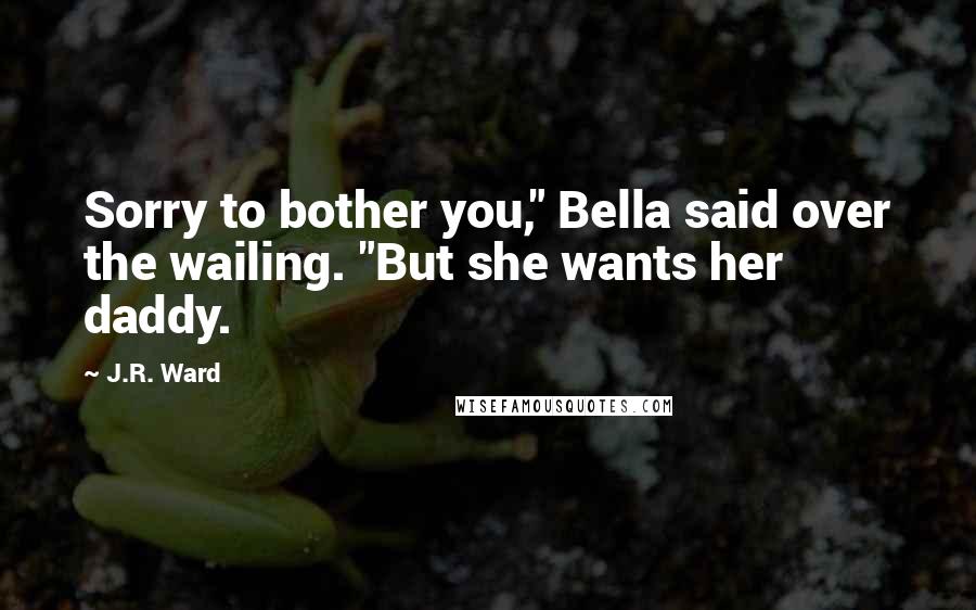 J.R. Ward Quotes: Sorry to bother you," Bella said over the wailing. "But she wants her daddy.