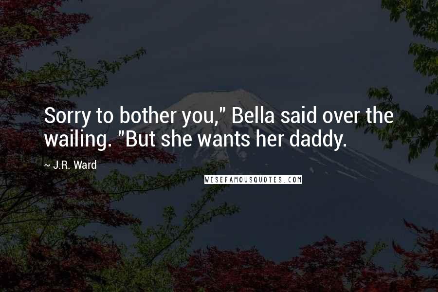 J.R. Ward Quotes: Sorry to bother you," Bella said over the wailing. "But she wants her daddy.
