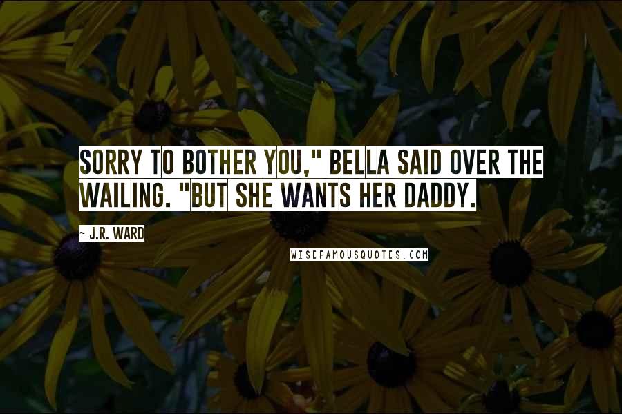 J.R. Ward Quotes: Sorry to bother you," Bella said over the wailing. "But she wants her daddy.